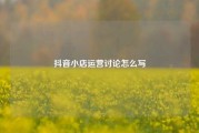 抖音小店运营讨论怎么写