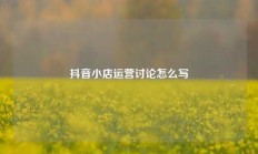 抖音小店运营讨论怎么写