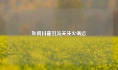 如何抖音引流关注火锅店